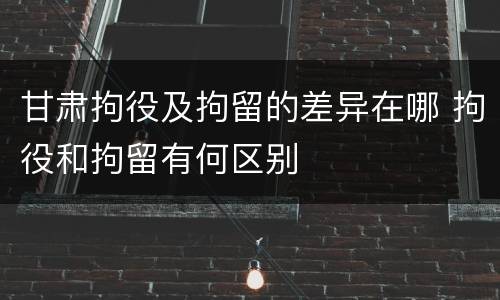 甘肃拘役及拘留的差异在哪 拘役和拘留有何区别