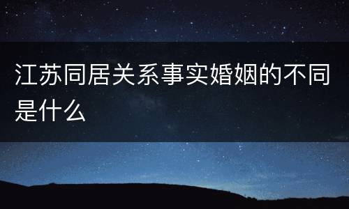 江苏同居关系事实婚姻的不同是什么