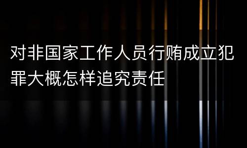 对非国家工作人员行贿成立犯罪大概怎样追究责任