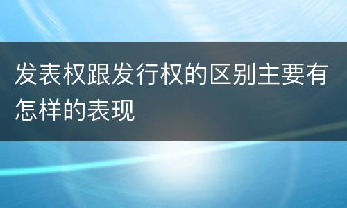 发表权跟发行权的区别主要有怎样的表现
