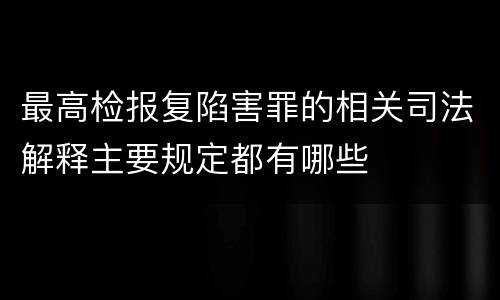 最高检报复陷害罪的相关司法解释主要规定都有哪些