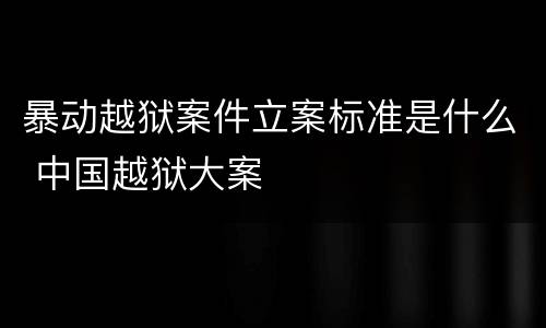 暴动越狱案件立案标准是什么 中国越狱大案