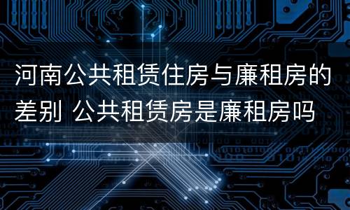 河南公共租赁住房与廉租房的差别 公共租赁房是廉租房吗