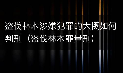 盗伐林木涉嫌犯罪的大概如何判刑（盗伐林木罪量刑）