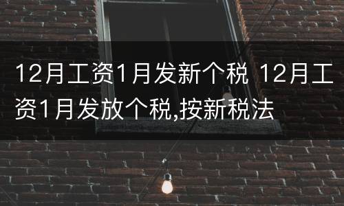 12月工资1月发新个税 12月工资1月发放个税,按新税法