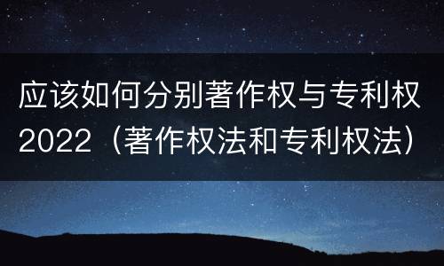 应该如何分别著作权与专利权2022（著作权法和专利权法）