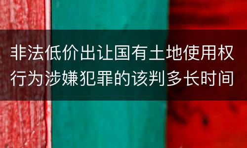 非法低价出让国有土地使用权行为涉嫌犯罪的该判多长时间
