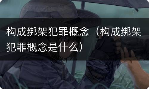构成绑架犯罪概念（构成绑架犯罪概念是什么）