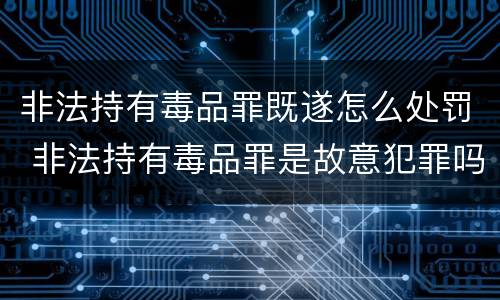 非法持有毒品罪既遂怎么处罚 非法持有毒品罪是故意犯罪吗