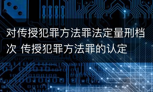 对传授犯罪方法罪法定量刑档次 传授犯罪方法罪的认定