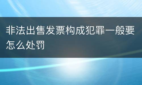 非法出售发票构成犯罪一般要怎么处罚