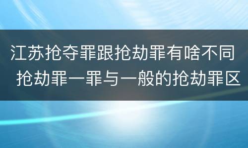 江苏抢夺罪跟抢劫罪有啥不同 抢劫罪一罪与一般的抢劫罪区别