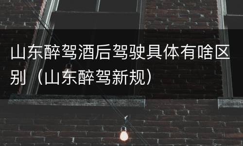 山东醉驾酒后驾驶具体有啥区别（山东醉驾新规）