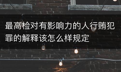 最高检对有影响力的人行贿犯罪的解释该怎么样规定