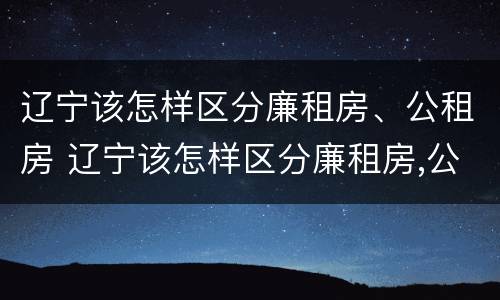 辽宁该怎样区分廉租房、公租房 辽宁该怎样区分廉租房,公租房和民宅