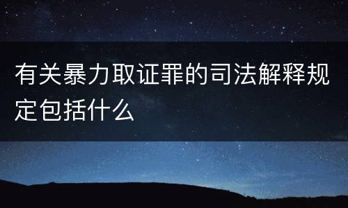 有关暴力取证罪的司法解释规定包括什么