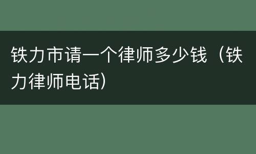 铁力市请一个律师多少钱（铁力律师电话）