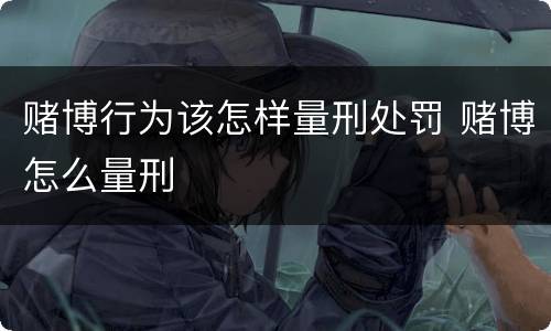 赌博行为该怎样量刑处罚 赌博怎么量刑