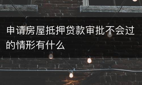 申请房屋抵押贷款审批不会过的情形有什么