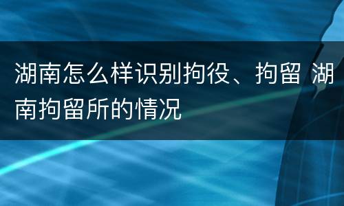 湖南怎么样识别拘役、拘留 湖南拘留所的情况