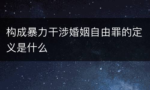 构成暴力干涉婚姻自由罪的定义是什么