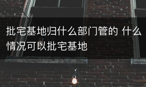 批宅基地归什么部门管的 什么情况可以批宅基地