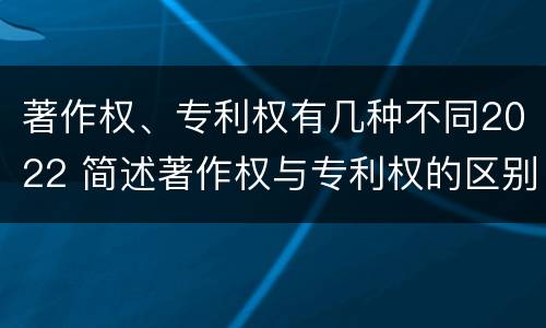 著作权、专利权有几种不同2022 简述著作权与专利权的区别