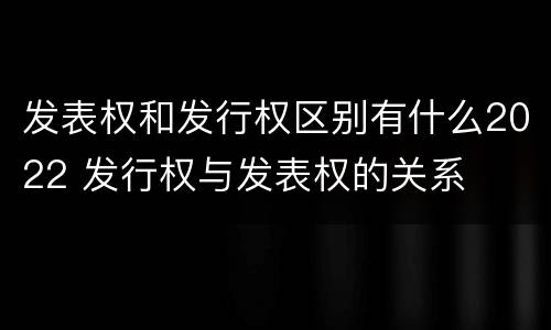 发表权和发行权区别有什么2022 发行权与发表权的关系
