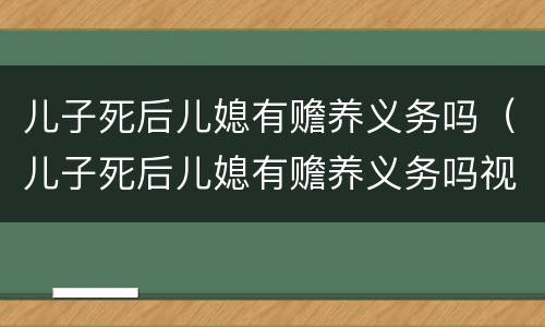 儿子死后儿媳有赡养义务吗（儿子死后儿媳有赡养义务吗视频）