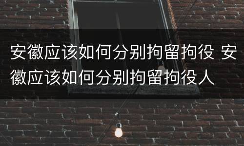 安徽应该如何分别拘留拘役 安徽应该如何分别拘留拘役人