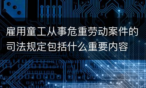 雇用童工从事危重劳动案件的司法规定包括什么重要内容