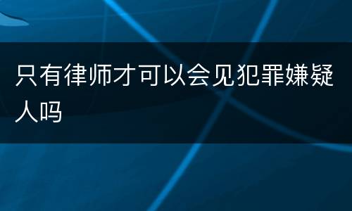 只有律师才可以会见犯罪嫌疑人吗