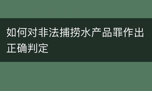 如何对非法捕捞水产品罪作出正确判定