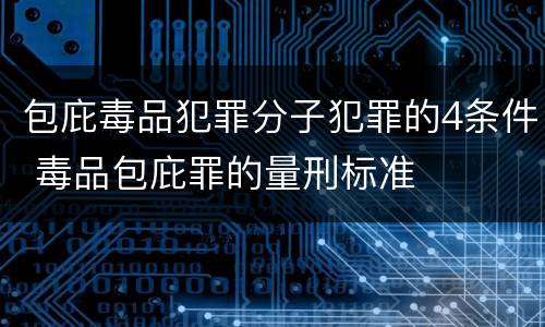 包庇毒品犯罪分子犯罪的4条件 毒品包庇罪的量刑标准