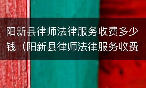 阳新县律师法律服务收费多少钱（阳新县律师法律服务收费多少钱一个月）