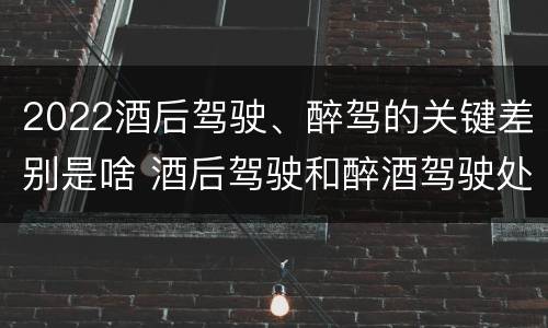 2022酒后驾驶、醉驾的关键差别是啥 酒后驾驶和醉酒驾驶处罚新标准