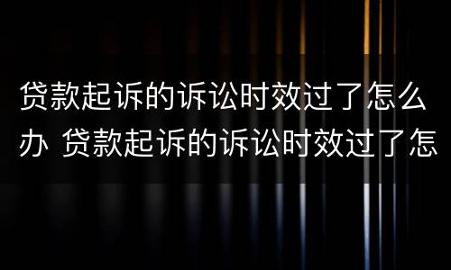 贷款起诉的诉讼时效过了怎么办 贷款起诉的诉讼时效过了怎么办理