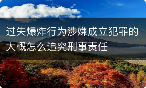 过失爆炸行为涉嫌成立犯罪的大概怎么追究刑事责任