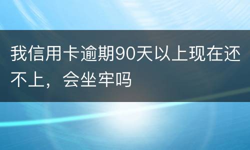 我信用卡逾期90天以上现在还不上，会坐牢吗
