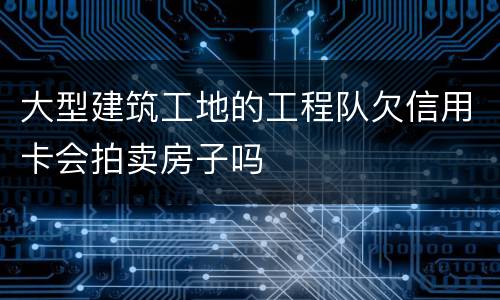 大型建筑工地的工程队欠信用卡会拍卖房子吗