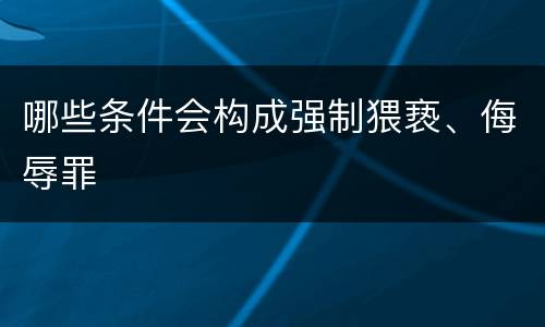 哪些条件会构成强制猥亵、侮辱罪
