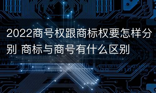 2022商号权跟商标权要怎样分别 商标与商号有什么区别