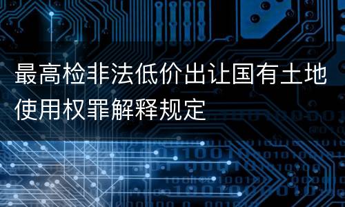 最高检非法低价出让国有土地使用权罪解释规定