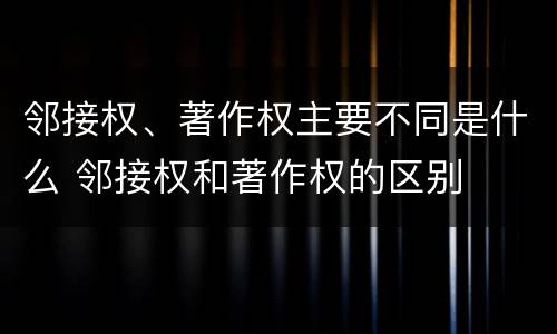 邻接权、著作权主要不同是什么 邻接权和著作权的区别