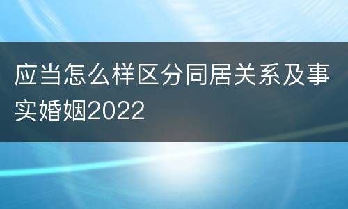 应当怎么样区分同居关系及事实婚姻2022