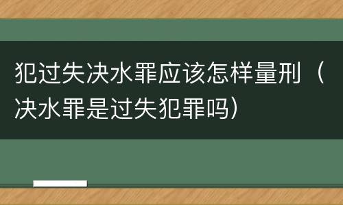 犯过失决水罪应该怎样量刑（决水罪是过失犯罪吗）