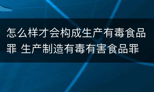 怎么样才会构成生产有毒食品罪 生产制造有毒有害食品罪