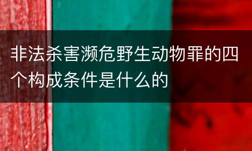非法杀害濒危野生动物罪的四个构成条件是什么的