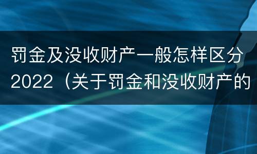 罚金及没收财产一般怎样区分2022（关于罚金和没收财产的司法解释）