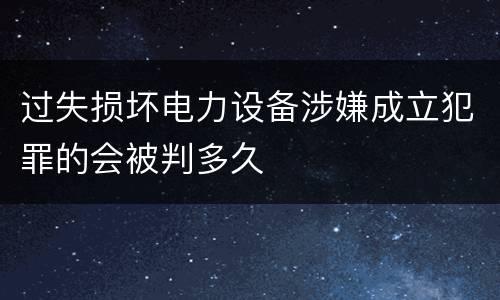 过失损坏电力设备涉嫌成立犯罪的会被判多久